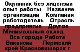 Охранник без лицензии опыт работы › Название организации ­ Компания-работодатель › Отрасль предприятия ­ Другое › Минимальный оклад ­ 1 - Все города Работа » Вакансии   . Пермский край,Красновишерск г.